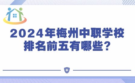 2024年梅州中職學(xué)校排名前五有哪些?