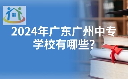 2024年廣東廣州中專學校有哪些?