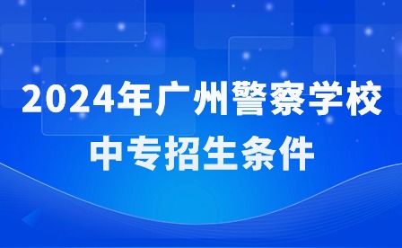 2024年廣州警察學(xué)校中專招生條件