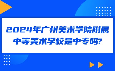 2024年廣州美術(shù)學(xué)院附屬中等美術(shù)學(xué)校是中專嗎?