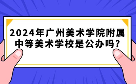 2024年廣州美術(shù)學(xué)院附屬中等美術(shù)學(xué)校是公辦嗎?