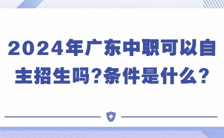 注意!2024年廣東中職可以自主招生嗎?條件是什么?