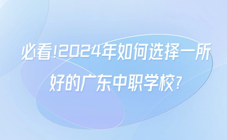 必看!2024年如何選擇一所好的廣東中職學(xué)校?