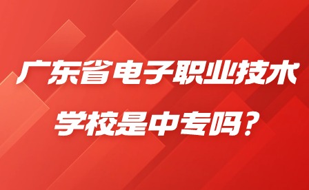 2024年廣東省電子職業(yè)技術學校是中專嗎?