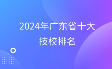 必看！2024年廣東省十大技校排名