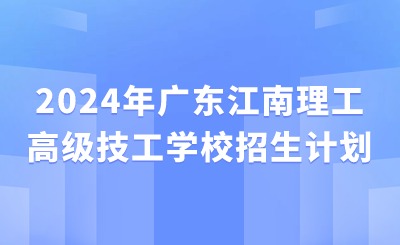 2024年廣東江南理工高級技工學校招生計劃