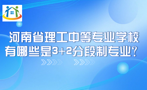 河南省理工中等專業(yè)學(xué)校有哪些是3+2分段制專業(yè)？