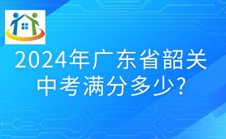 2024年廣東省韶關(guān)中考滿分多少?