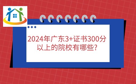 2024年廣東3+證書300分以上的院校有哪些?