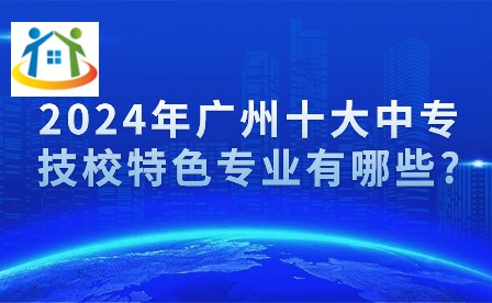 2024年廣州十大中專技校特色專業(yè)有哪些?