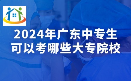 2024年廣東中專生可以考哪些大專院校?