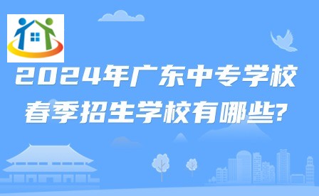 2024年廣東中專學(xué)校春季招生學(xué)校有哪些?