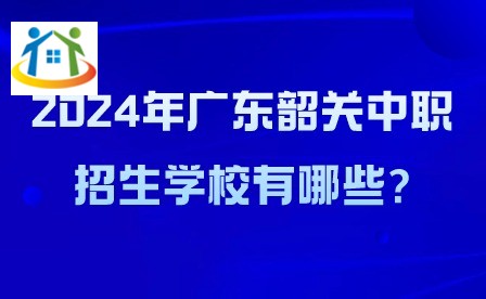 2024年廣東韶關(guān)中職招生學(xué)校有哪些?