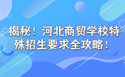 揭秘！河北商貿(mào)學(xué)校特殊招生要求全攻略！