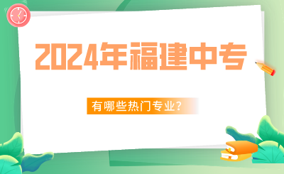 2024年福建中專有哪些熱門專業(yè)？