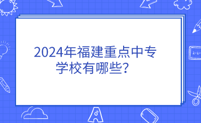 2024年福建重點中專學校有哪些？
