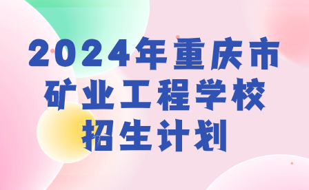 須知！2024年重慶市礦業(yè)工程學校招生計劃來啦！