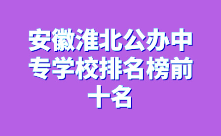 安徽淮北公辦中專學(xué)校排名榜前十名