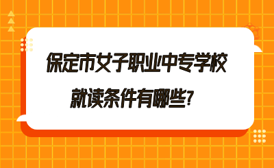保定市女子職業(yè)中專學(xué)校就讀條件有哪些？.png