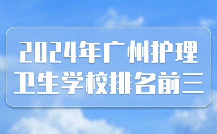 2024年廣州護理衛(wèi)生學校排名前三