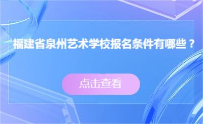 了解！福建省泉州藝術(shù)學(xué)校報(bào)名條件有哪些？