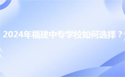 2024年福建中專學(xué)校如何選擇？