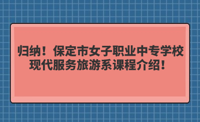 歸納！保定市女子職業(yè)中專學(xué)校現(xiàn)代服務(wù)旅游系課程介紹！
