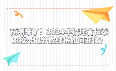預(yù)測(cè)來(lái)了！2024年福建省長(zhǎng)泰職校錄取分?jǐn)?shù)線將如何變化？