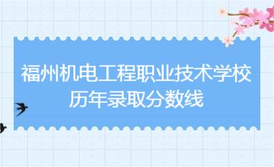 了解！福州機電工程職業(yè)技術(shù)學校歷年錄取分數(shù)線