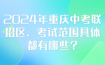 中考資訊！2024年重慶中考聯(lián)招區(qū)、考試范圍具體都有哪些?