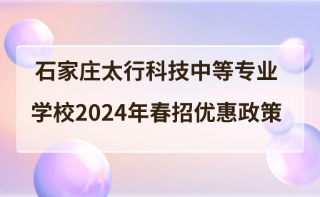 石家莊太行科技中等專業(yè)學(xué)校2024年春招優(yōu)惠政策及報(bào)名須知.png