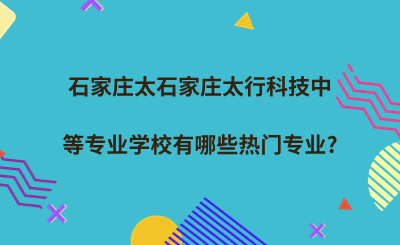 石家莊太行科技中等專業(yè)學(xué)校有哪些熱門專業(yè)_.png