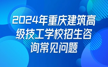 報(bào)名必看！2024年重慶建筑高級技工學(xué)校招生咨詢常見問題