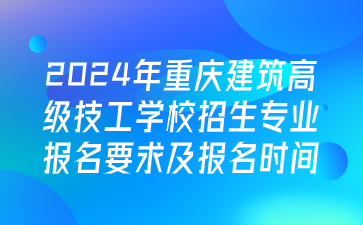 注意！2024年重慶建筑高級(jí)技工學(xué)校招生專業(yè)報(bào)名要求及報(bào)名時(shí)間