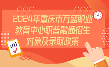注意！2024年重慶市萬盛職業(yè)教育中心職普融通招生對象及錄取政策