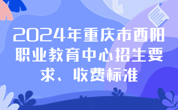 注意！2024年重慶市酉陽職業(yè)教育中心招生要求、收費標準
