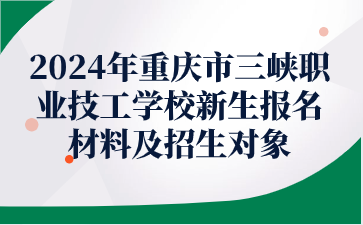 報名必看！2024年重慶市三峽職業(yè)技工學(xué)校新生報名材料及招生對象