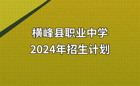 2024年橫峰縣職業(yè)中學(xué)招生計(jì)劃須知