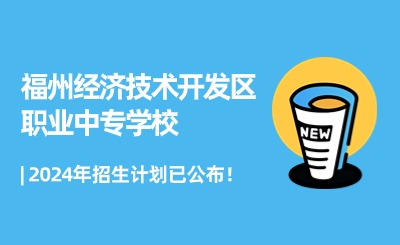 搶先了解！福州經(jīng)濟(jì)技術(shù)開發(fā)區(qū)職業(yè)中專學(xué)校2024年招生計(jì)劃