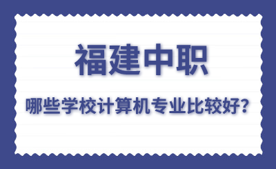 福建中職哪些學(xué)校計算機專業(yè)比較好？