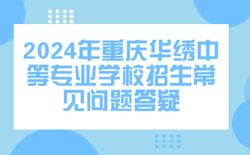 提前了解！2024年重慶華繡中等專業(yè)學(xué)校招生常見問題答疑