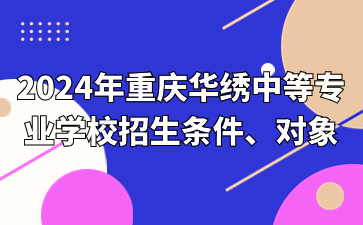 報(bào)名速看！2024年重慶華繡中等專業(yè)學(xué)校招生條件、對象