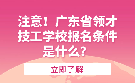 注意！廣東省領才技工學校報名條件是什么？