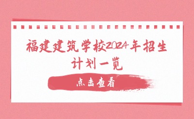 擇校指南！福建建筑學(xué)校2024年招生計劃一覽
