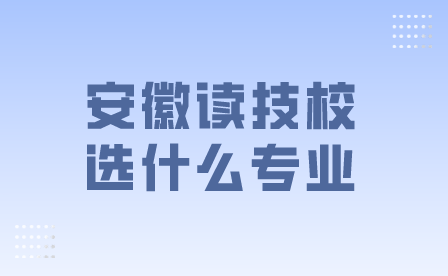 安徽讀技校選什么專業(yè)