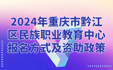 報(bào)名速看！2024年重慶市黔江區(qū)民族職業(yè)教育中心報(bào)名方式及資助政策
