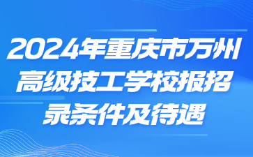 報名速看！2024年重慶市萬州高級技工學校報招錄條件及待遇