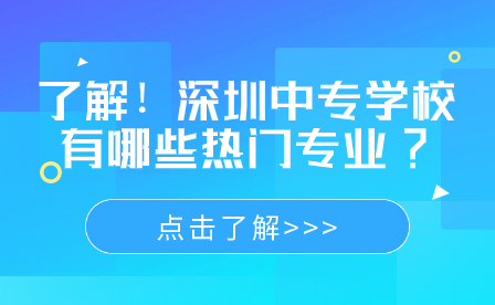了解！深圳中專學校有哪些熱門專業(yè)?