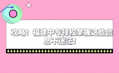 攻略！福建中專擇校掌握這些信息不迷茫！