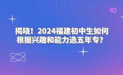 揭曉！2024福建初中生如何根據(jù)興趣和能力選五年專？